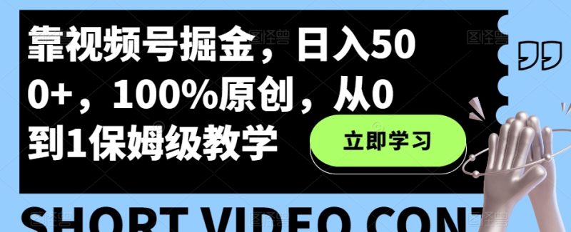 靠视频号掘金,日入500+,100%原创,从0到1保姆级教学-创业项目网
