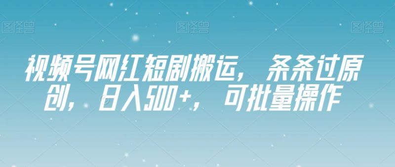 视频号网红短剧搬运,条条过原创,日入500+,可批量操作-创业项目网