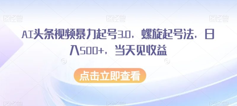 AI头条视频暴力起号3.0,螺旋起号法,日入500+,当天见收益-创业项目网