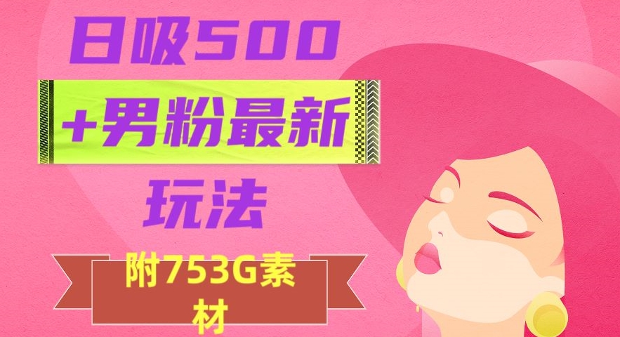 日吸500+男粉最新玩法，从作品制作到如何引流及后端变现，保姆级教程-创业项目网