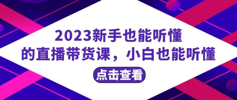 2023新手也能听懂的直播带货课,小白也能听懂,20节完整-创业项目网