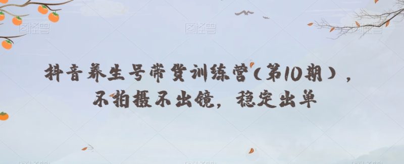 抖音养生号带货训练营(第10期),不拍摄不出镜,稳定出单-创业项目网