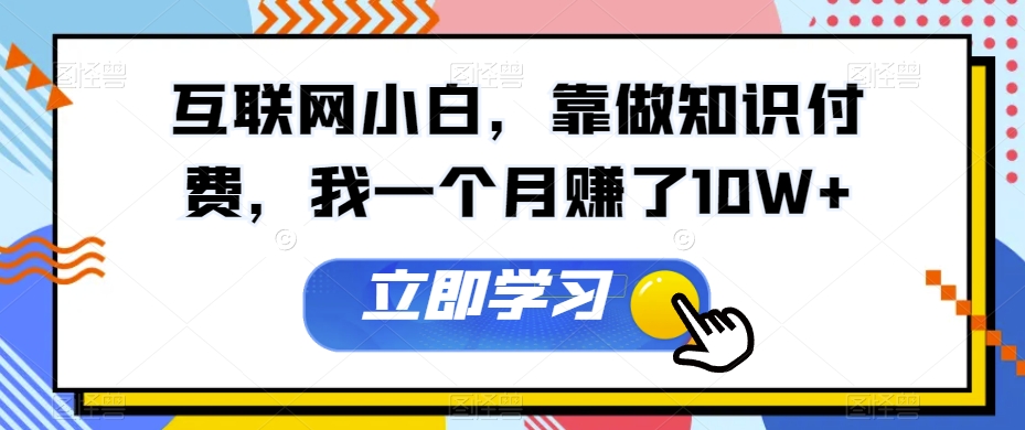 互联网小白，靠做知识付费，我一个月赚了10W+-创业项目网