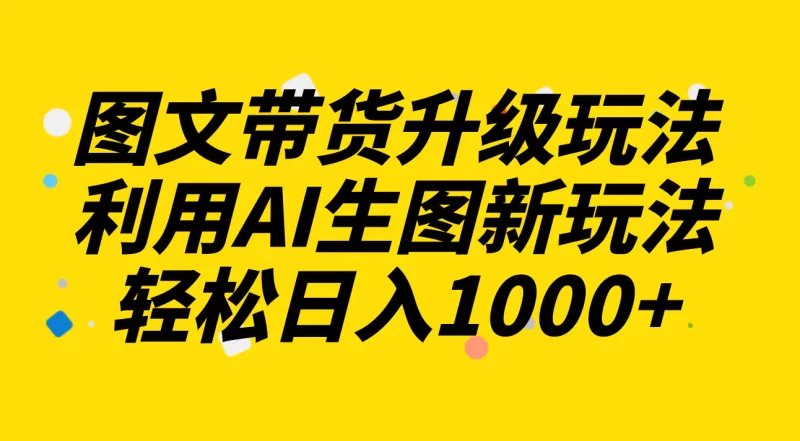 图文带货升级玩法2.0分享,利用AI生图新玩法,每天半小时轻松日入1000+-创业项目网