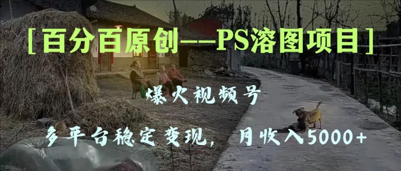 百分百原创,多平台稳定变现5000+,爆火视频号的PS溶图项目,手把手教你操作-创业项目网