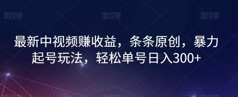 最新中视频赚收益,条条原创,暴力起号玩法,轻松单号日入300+-创业项目网