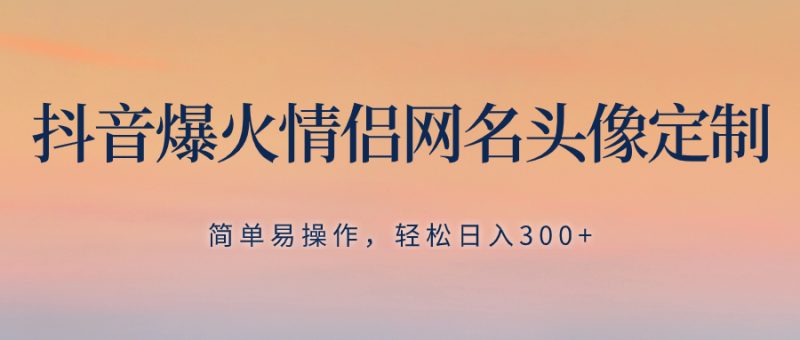 抖音爆火情侣网名头像定制,简单易操作,轻松日入300+,无需养号-创业项目网