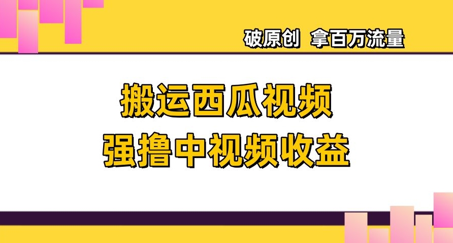 搬运西瓜视频强撸中视频收益，日赚600+破原创，拿百万流量-创业项目网