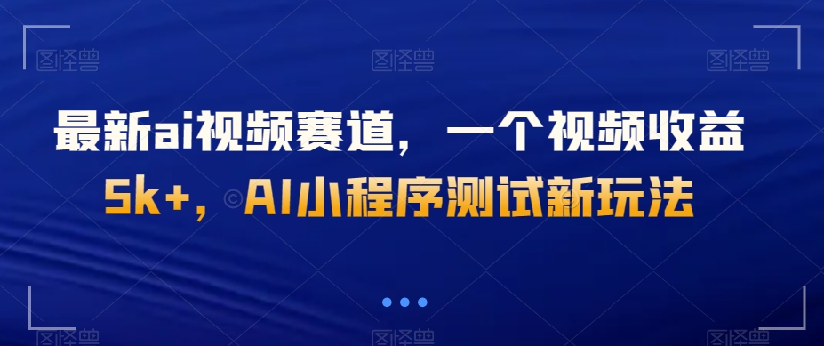 最新ai视频赛道，一个视频收益5k+，AI小程序测试新玩法-创业项目网