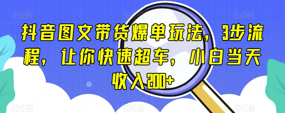 抖音图文带货爆单玩法，3步流程，让你快速超车，小白当天收入200+-创业项目网
