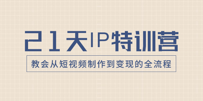 21天IP特训营，教会从短视频制作到变现的全流程-创业项目网