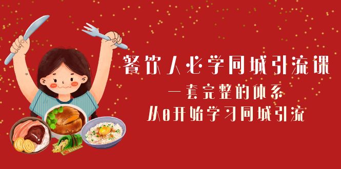 餐饮人必学-同城引流课：一套完整的体系，从0开始学习同城引流（68节课）-创业项目网