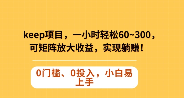 Keep蓝海项目，一小时轻松60~300＋，可矩阵放大收益，可实现躺赚-创业项目网