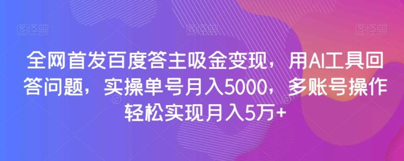 全网首发百度答主吸金变现，用AI工具回答问题，实操单号月入5000，多账号操作轻松实现月入5万+-创业项目网