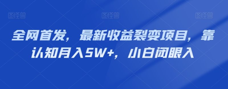 全网首发，最新收益裂变项目，靠认知月入5W+，小白闭眼入-创业项目网