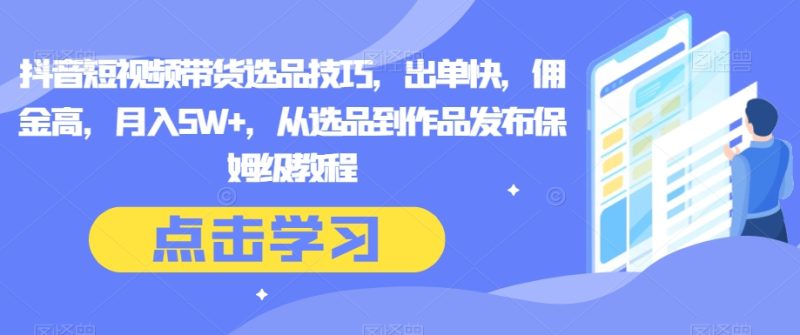 抖音短视频带货选品技巧,出单快,佣金高,月入5W+,从选品到作品发布保姆级教程-创业项目网