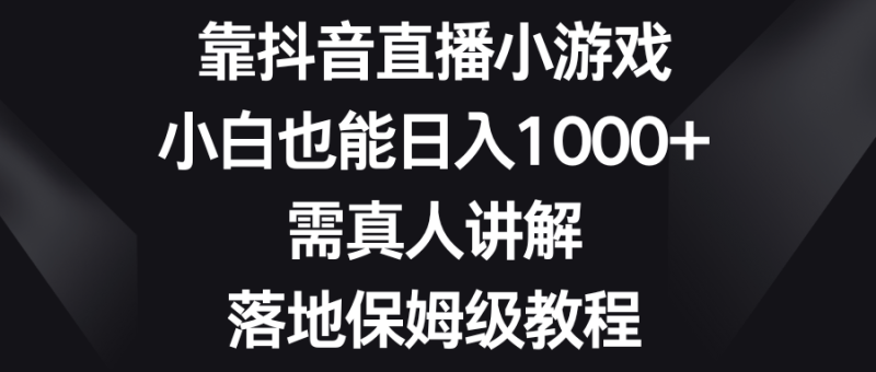 靠抖音直播小游戏，小白也能日入1000+，需真人讲解，落地保姆级教程-创业项目网