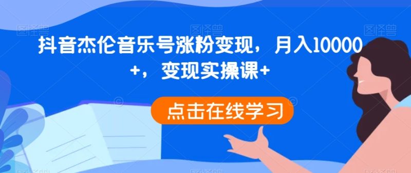 抖音杰伦音乐号涨粉变现,月入10000+,变现实操课-创业项目网