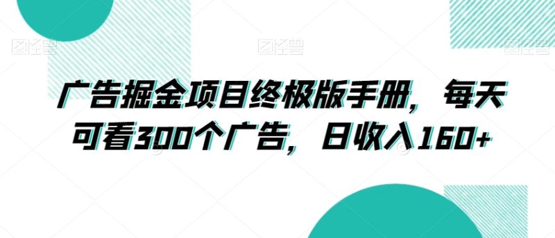 广告掘金项目终极版手册，每天可看300个广告，日收入160+-创业项目网