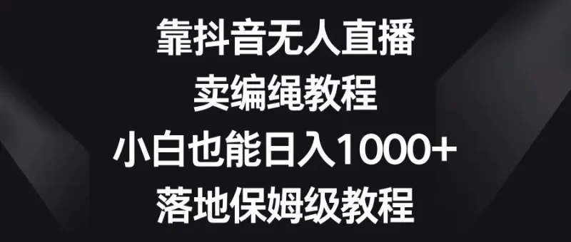 靠抖音无人直播,卖编绳教程,小白也能日入1000+,落地保姆级教程-创业项目网