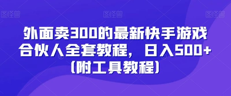 外面卖300的最新快手游戏合伙人全套教程,日入500+(附工具教程)-创业项目网