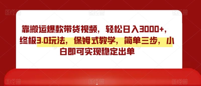 靠搬运爆款带货视频,轻松日入3000+,终极3.0玩法,保姆式教学,简单三步,小白即可实现稳定出单-创业项目网