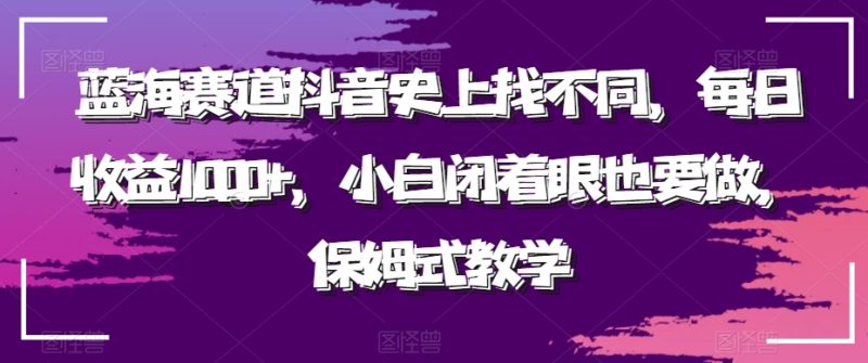 蓝海赛道抖音史上找不同,每日收益1000+,小白闭着眼也要做,保姆式教学-创业项目网