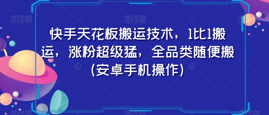 快手天花板搬运技术，1比1搬运，涨粉超级猛，全品类随便搬（安卓手机操作）-创业项目网