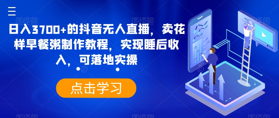 日入3700+的抖音无人直播，卖花样早餐粥制作教程，实现睡后收入，可落地实操-创业项目网