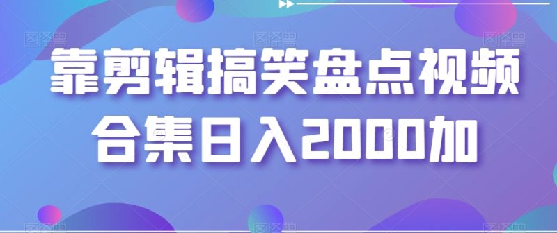 靠剪辑搞笑盘点视频合集日入2000+-创业项目网