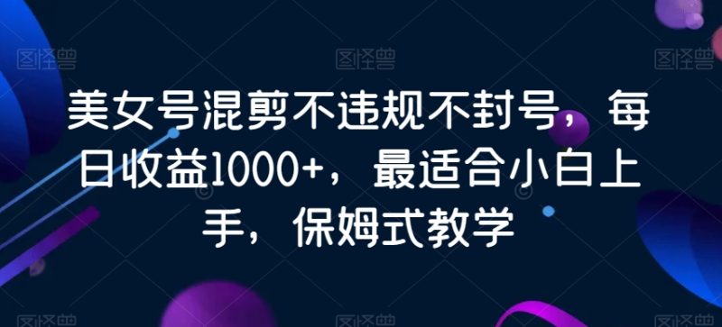 美女号混剪不违规不封号,每日收益1000+,最适合小白上手,保姆式教学-创业项目网