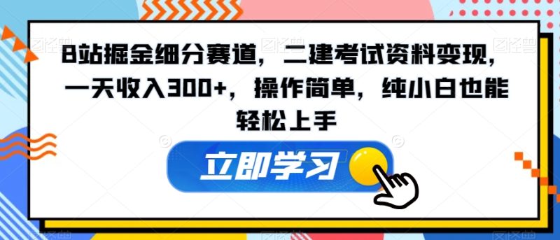 B站掘金细分赛道,二建考试资料变现,一天收入300+,操作简单,纯小白也能轻松上手-创业项目网