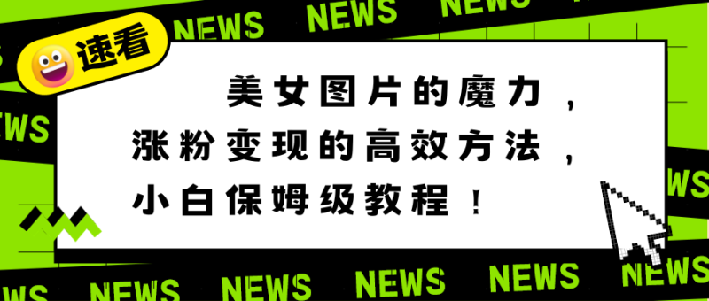 美女图片的魔力,涨粉变现的高效方法,小白保姆级教程!-创业项目网