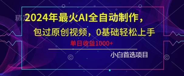 2024年最火AI全自动制作，包过原创视频，0基础轻松上手，单日收益1000+-创业项目网
