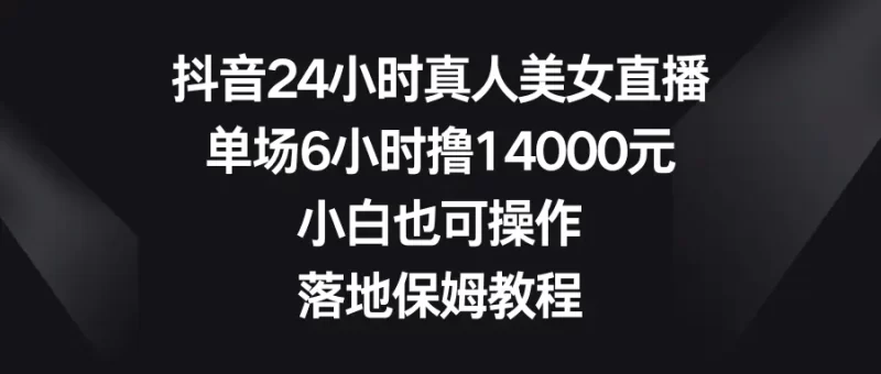 抖音24小时真人美女直播,单场6小时撸14000元,小白也可操作,落地保姆教程-创业项目网