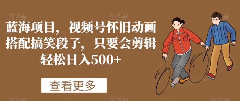 蓝海项目,视频号怀旧动画搭配搞笑段子,只要会剪辑轻松日入500+-创业项目网