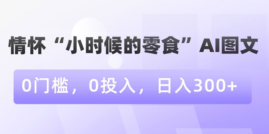 情怀“小时候的零食”AI图文，0门槛，0投入，日入300+-创业项目网