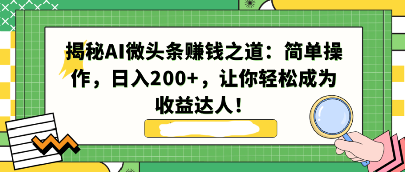 揭秘AI微头条赚钱之道:简单操作,日入200+,让你轻松成为收益达人!-创业项目网
