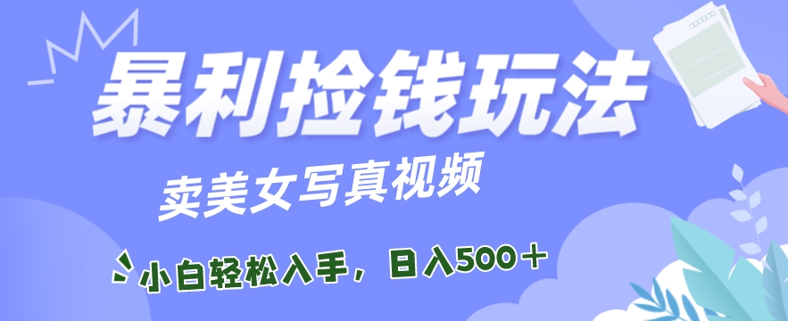 暴利捡钱玩法，卖美女写真视频，100%原创视频，小白轻松上手，单日收益500+-创业项目网
