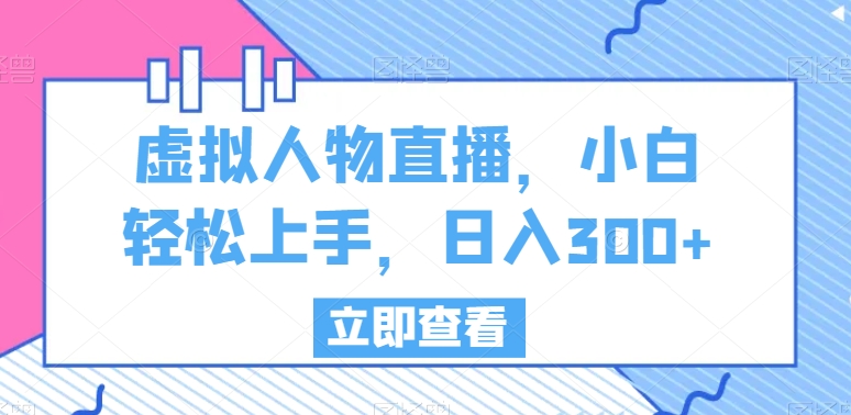 虚拟人物直播，小白轻松上手，日入300+-创业项目网
