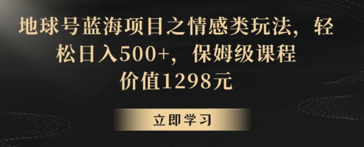 地球号蓝海项目之情感类玩法，轻松日入500+，保姆级课程-创业项目网
