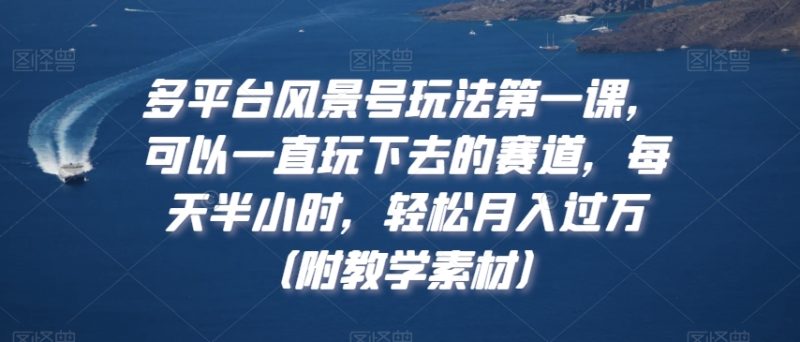 多平台风景号玩法第一课,可以一直玩下去的赛道,每天半小时,轻松月入过万(附教学素材)-创业项目网