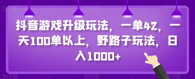抖音游戏升级玩法,一单42,一天100单以上,野路子玩法,日入1000+-创业项目网