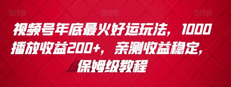 视频号年底最火好运玩法,1000播放收益200+,亲测收益稳定,保姆级教程-创业项目网