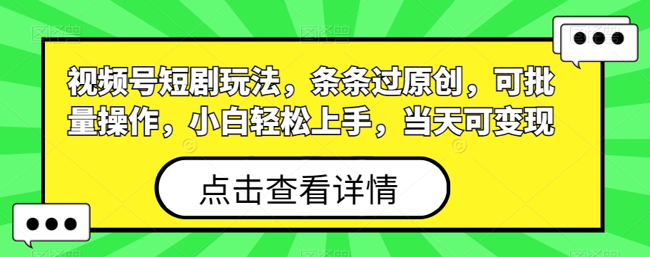 视频号短剧玩法，条条过原创，可批量操作，小白轻松上手，当天可变现-创业项目网