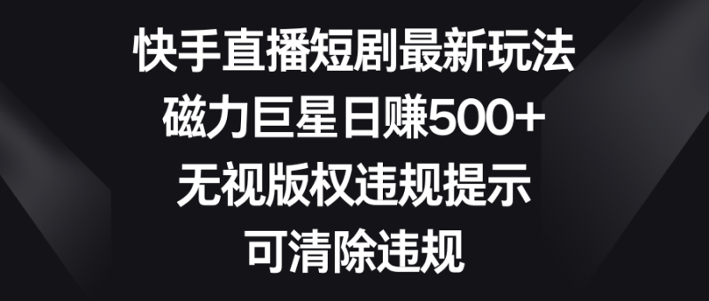 快手直播短剧最新玩法,磁力巨星日赚500+,无视版权违规提示,可清除违规-创业项目网