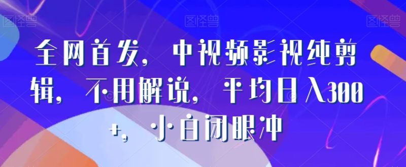 全网首发,中视频影视纯剪辑,不用解说,平均日入300+,小白闭眼冲-创业项目网