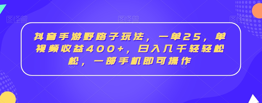抖音手游野路子玩法，一单25，单视频收益400+，日入几千轻轻松松，一部手机即可操作-创业项目网