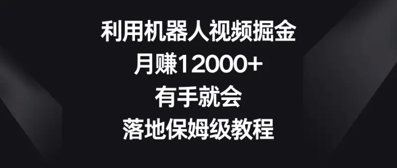 利用机器人视频掘金,月赚12000+,有手就会,落地保姆级教程-创业项目网