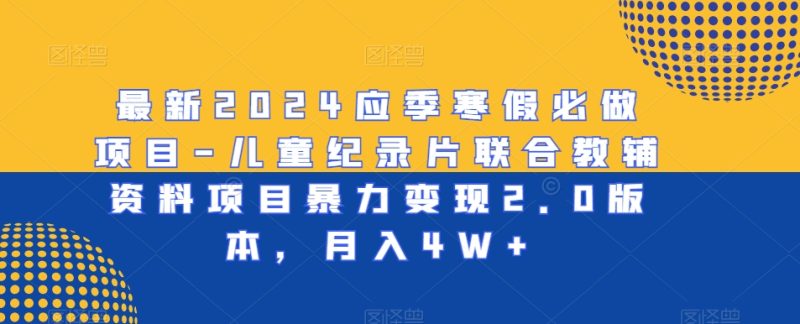 最新2024应季寒假必做项目-儿童纪录片联合教辅资料项目暴力变现2.0版本,月入4W+-创业项目网